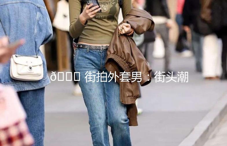 👕 街拍外套男：街头潮流的必备单品