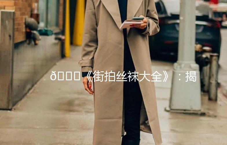 👗《街拍丝袜大全》：揭秘时尚界的丝袜魅力！