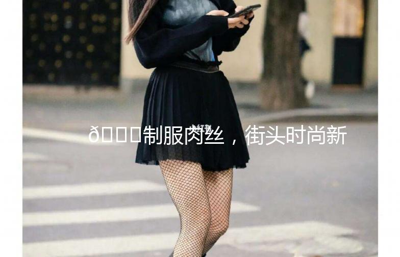 👗制服肉丝，街头时尚新宠👗