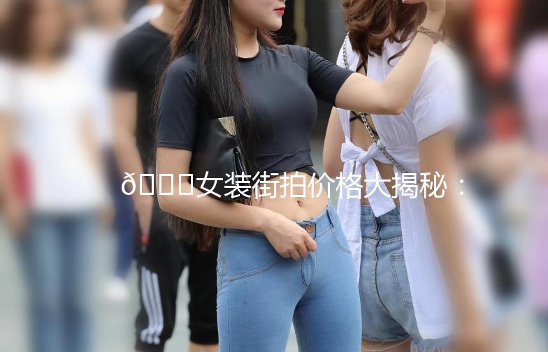 👗女装街拍价格大揭秘：美丽不贵，时尚我有！🎉
