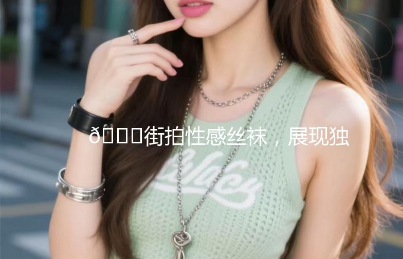 👗街拍性感丝袜，展现独特魅力！👗