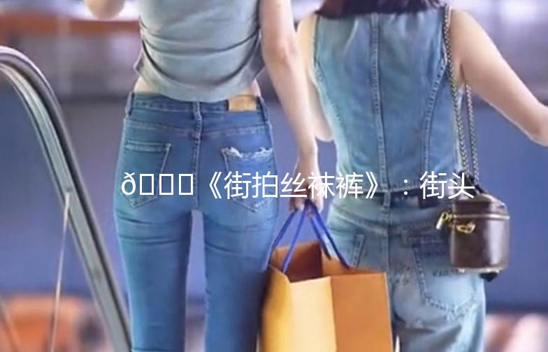 👖《街拍丝袜裤》：街头时尚新宠，演绎不凡风采！