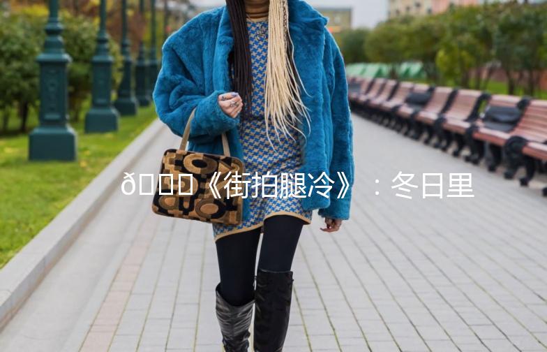 👖《街拍腿冷》：冬日里的时尚保暖秘籍