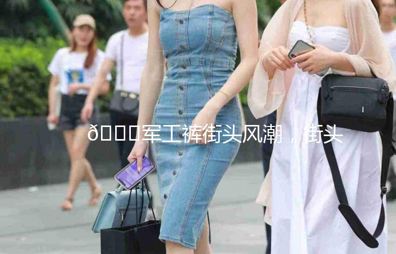 👖军工裤街头风潮，街头拍出时尚态度！📸