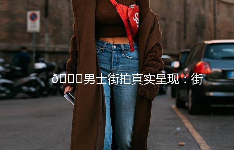 👖男士街拍真实呈现：街头潮流，你get了吗？👖