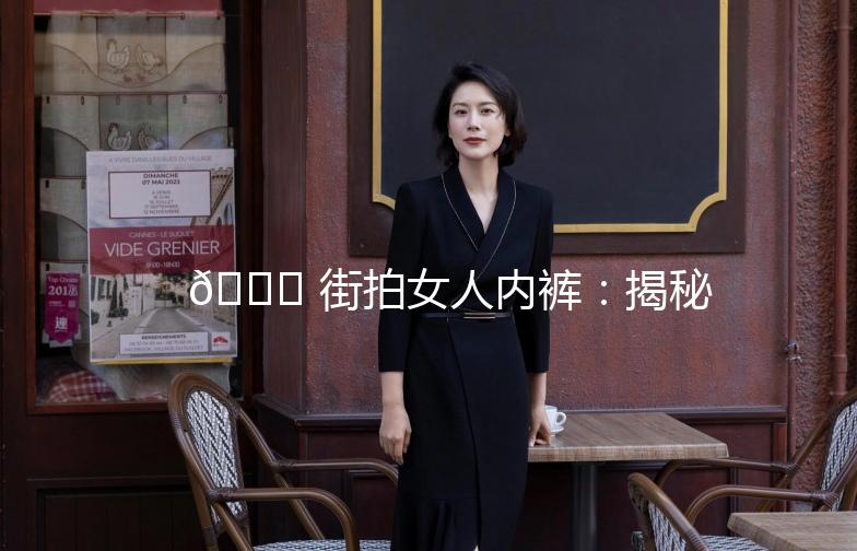 👗 街拍女人内裤：揭秘时尚背后的秘密！