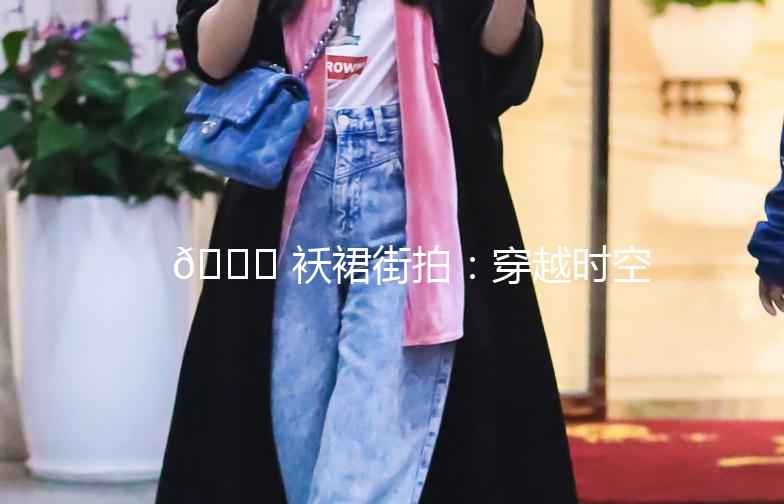 👗 袄裙街拍：穿越时空的美丽邂逅