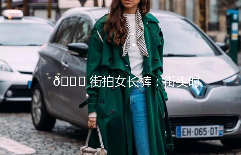 👖 街拍女长裤：街头时尚新宠，穿搭指南大揭秘！