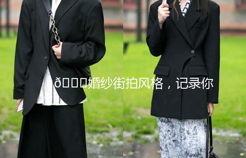 💍婚纱街拍风格，记录你的幸福瞬间💖
