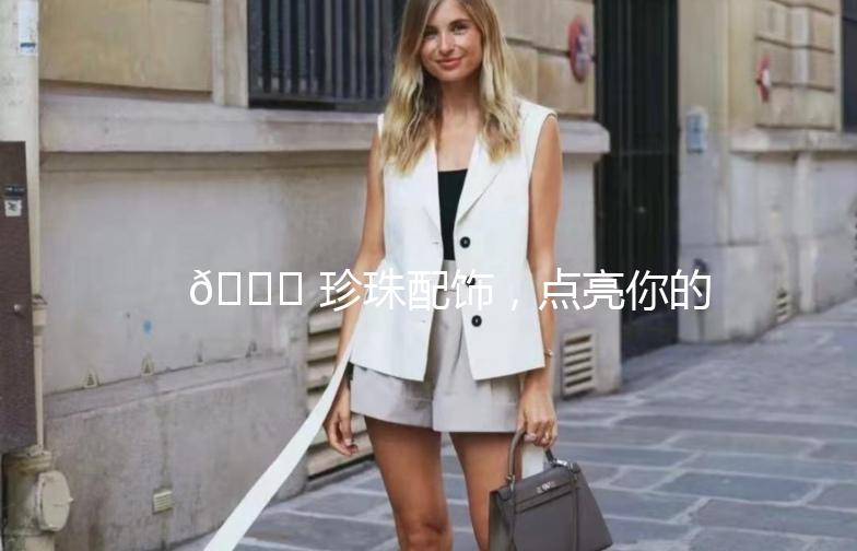 💎 珍珠配饰，点亮你的时尚街拍！💎