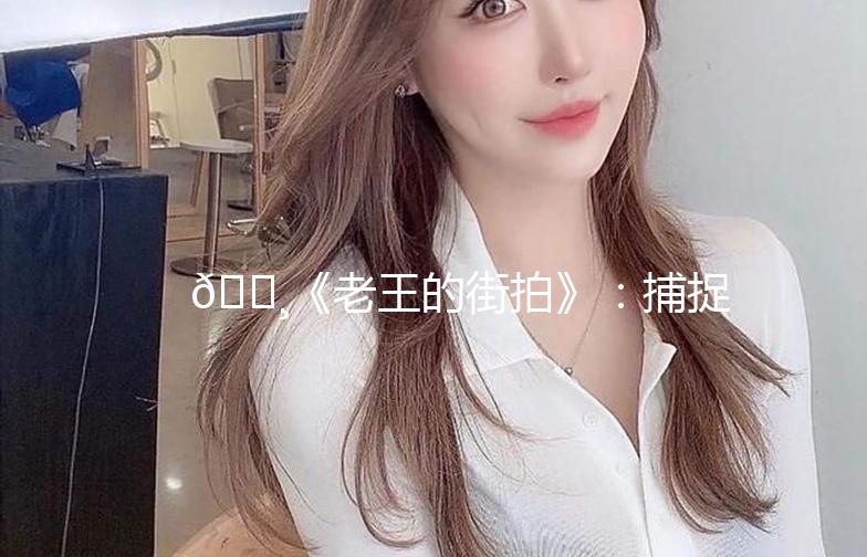 📸《老王的街拍》：捕捉生活中的美好瞬间