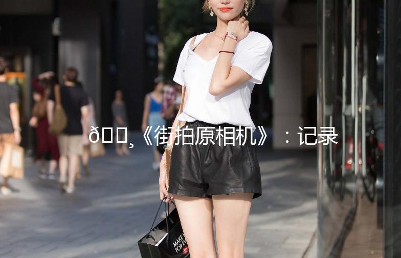 📸《街拍原相机》：记录生活，留住美好瞬间
