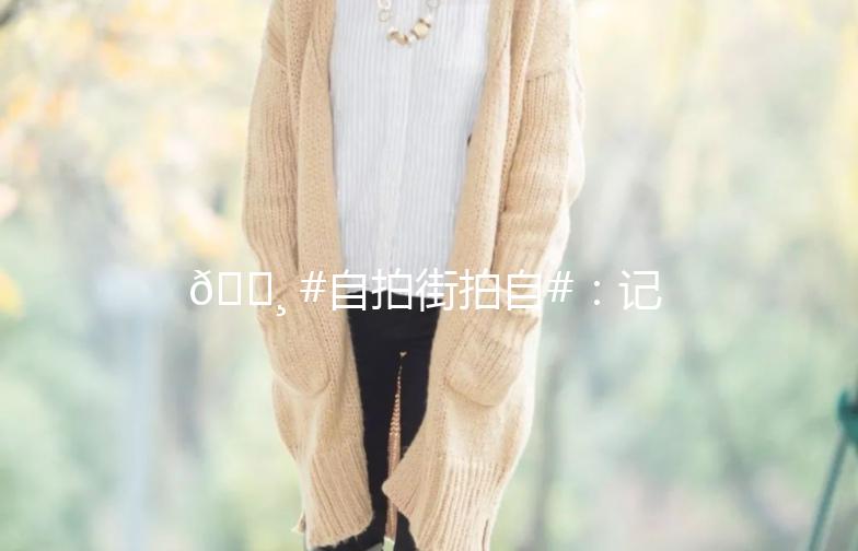 📸 #自拍街拍自#：记录生活中的美好瞬间