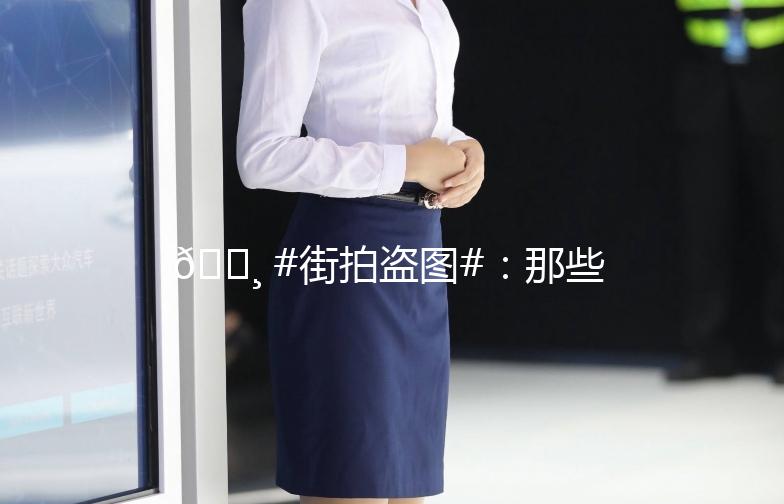 📸 #街拍盗图#：那些年被盗走的美丽瞬间