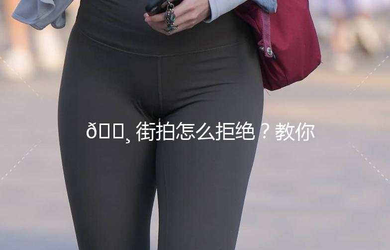 📸 街拍怎么拒绝？教你优雅地说“不”