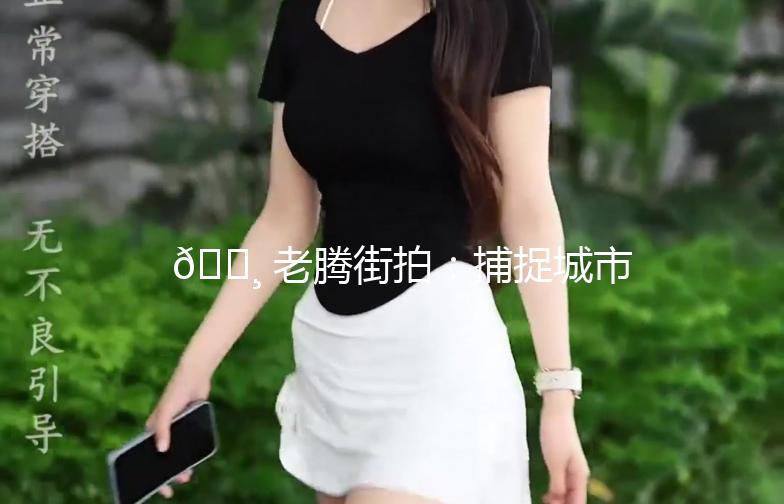 📸 老腾街拍：捕捉城市生活的点点滴滴