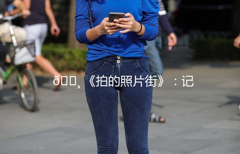 📸 《拍的照片街》：记录生活中的美好瞬间