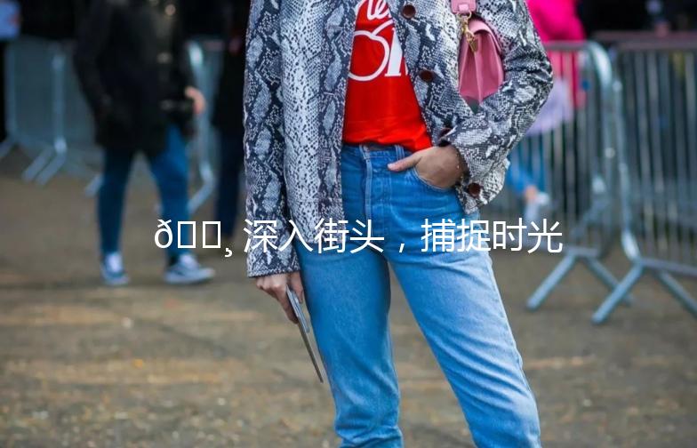 📸 深入街头，捕捉时光的瞬间 —— 我的长时间街拍之旅