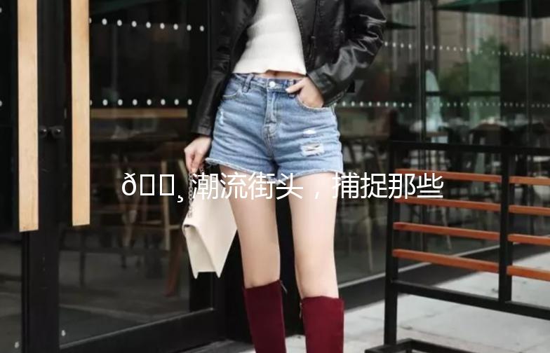 📸 潮流街头，捕捉那些不经意的瞬间 —— 《街拍丶偷拍》记实