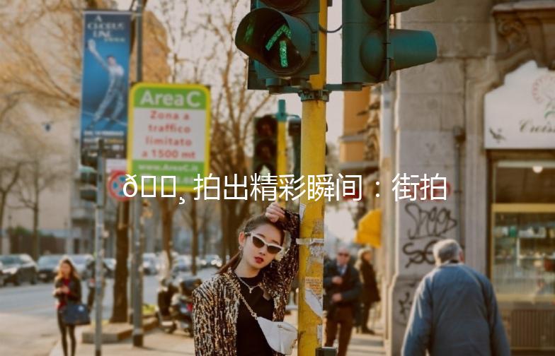 📸 拍出精彩瞬间：街拍抓拍构图全攻略