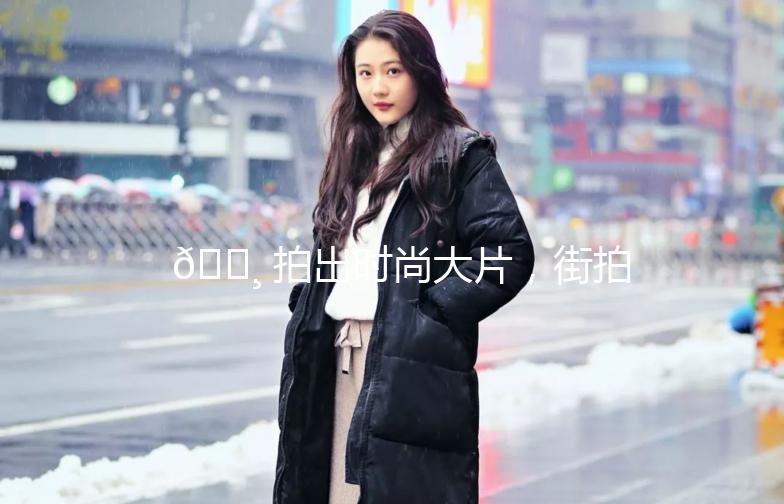 📸 拍出时尚大片，街拍参数佳能攻略大揭秘！