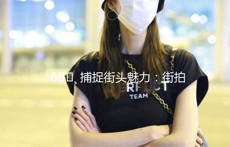 📸 捕捉街头魅力：街拍人像抓拍技巧大揭秘！