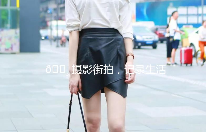 📸 摄影街拍，记录生活中的美好瞬间！——街拍客摄影手记