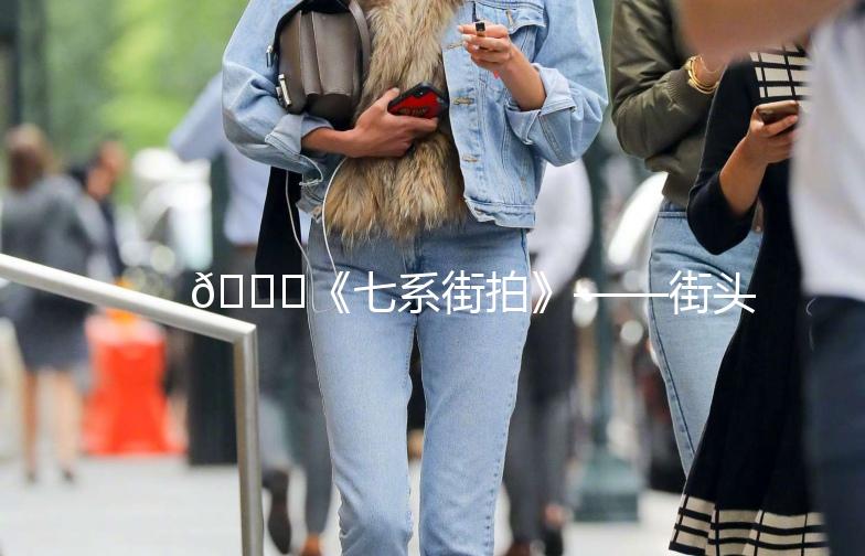 🌟《七系街拍》——街头时尚的潮流风向标🌟