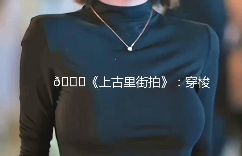 🌟《上古里街拍》：穿梭在时光里的时尚之旅🌟