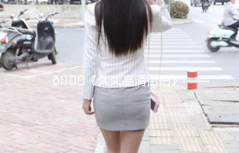 🌟《久久高清街拍》——捕捉街头时尚瞬间🌟