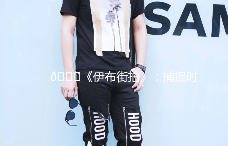 🌟《伊布街拍》：捕捉时尚与生活的完美融合🌟