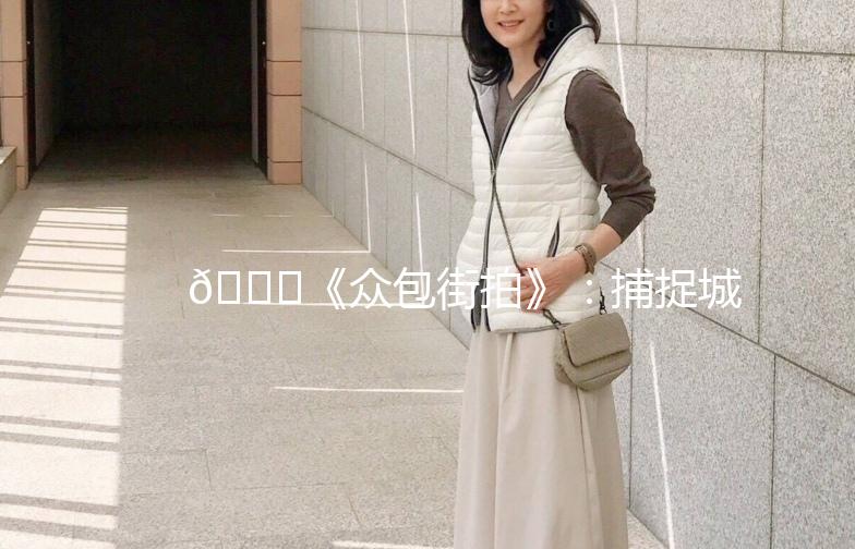 🌟《众包街拍》:捕捉城市街头的美,你我都是摄影师!📸