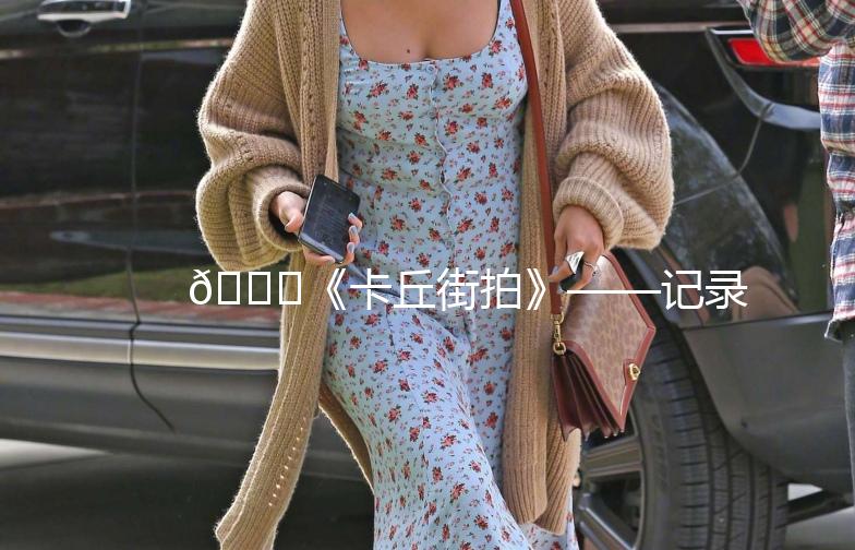 🌟《卡丘街拍》——记录生活中的美好瞬间📸