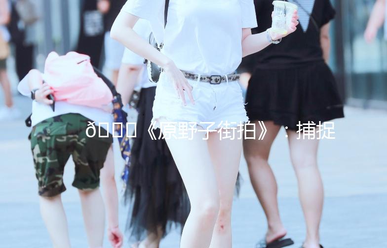 🌟《原野子街拍》：捕捉城市生活的每一刻美好🌟