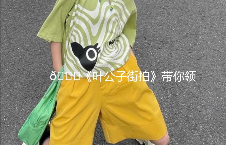 🌟《叶公子街拍》带你领略街头时尚魅力🌟
