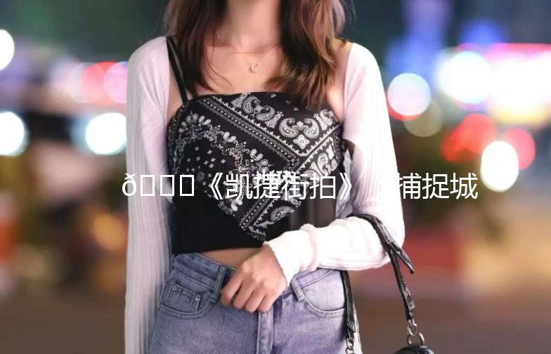 🌟《凯捷街拍》：捕捉城市街头的美与生活气息🌟