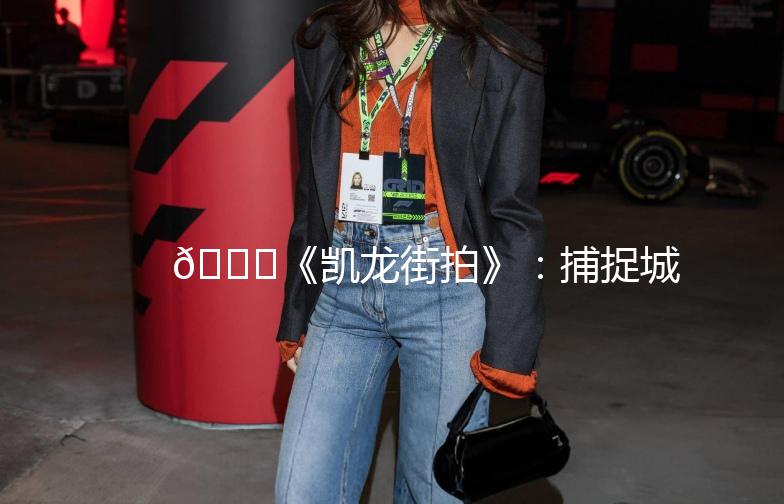 🌟《凯龙街拍》：捕捉城市街头的美，记录生活的瞬间🌟