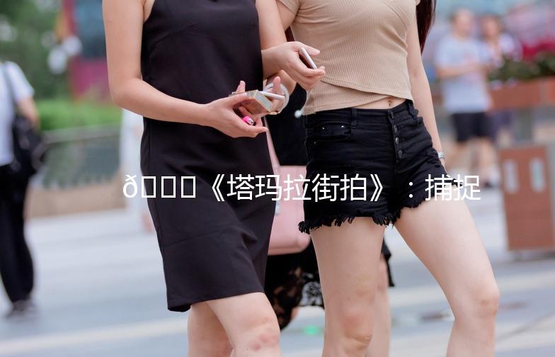 🌟《塔玛拉街拍》：捕捉街头时尚，记录生活点滴🌟