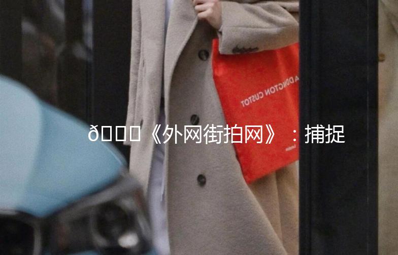 🌟《外网街拍网》：捕捉全球时尚瞬间，尽在这一站！🌟
