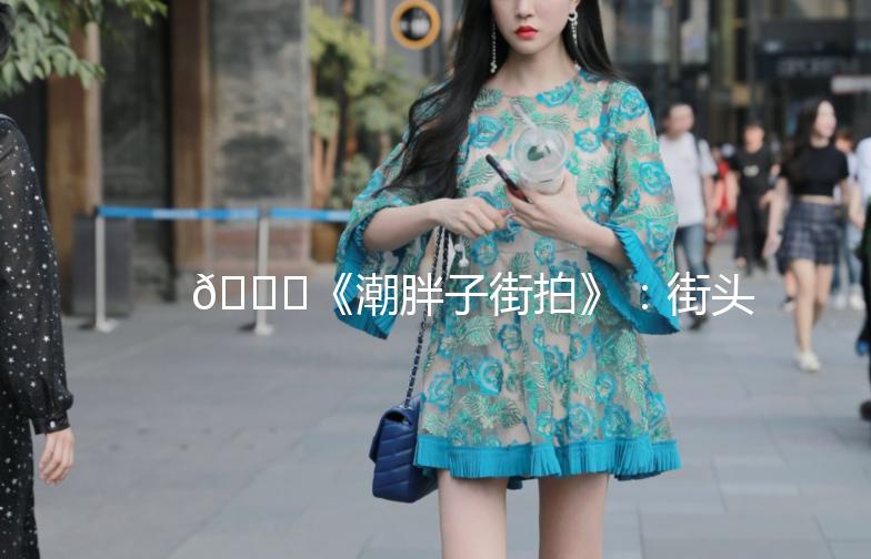 🌟《潮胖子街拍》：街头潮流，胖子也能美美哒！🌟