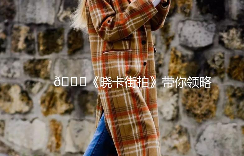 🌟《晓卡街拍》带你领略街头时尚魅力🌟