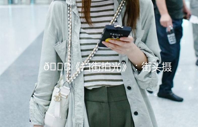 🌟《扫街拍光》:街头摄影的乐趣与挑战📸
