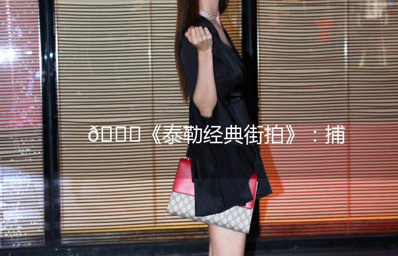 🌟《泰勒经典街拍》：捕捉街头时尚，记录生活瞬间🌟