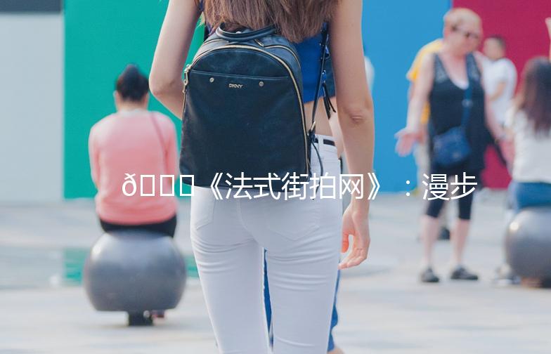 🌟《法式街拍网》：漫步巴黎街头，捕捉时尚瞬间📸