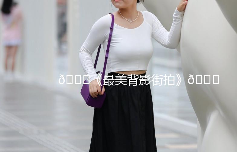 🌟《最美背影街拍》🌟