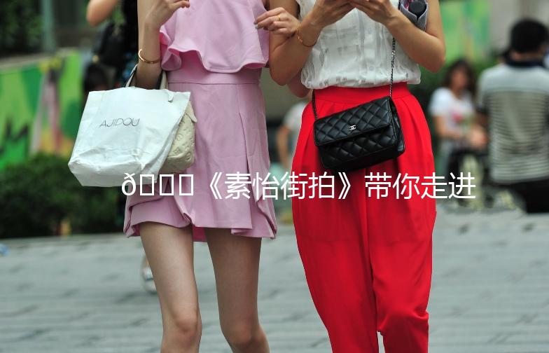 🌟《素怡街拍》带你走进时尚与生活的完美融合🌟
