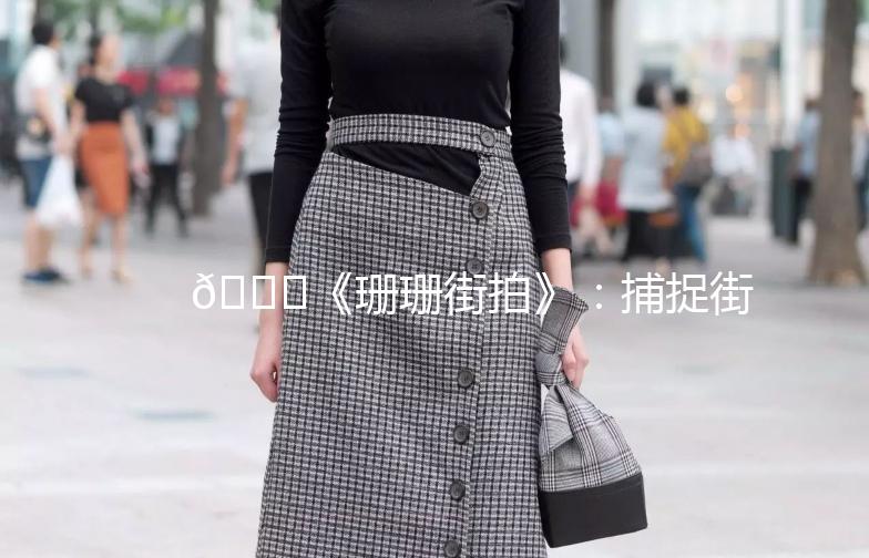 🌟《珊珊街拍》：捕捉街头时尚，记录生活点滴🌟