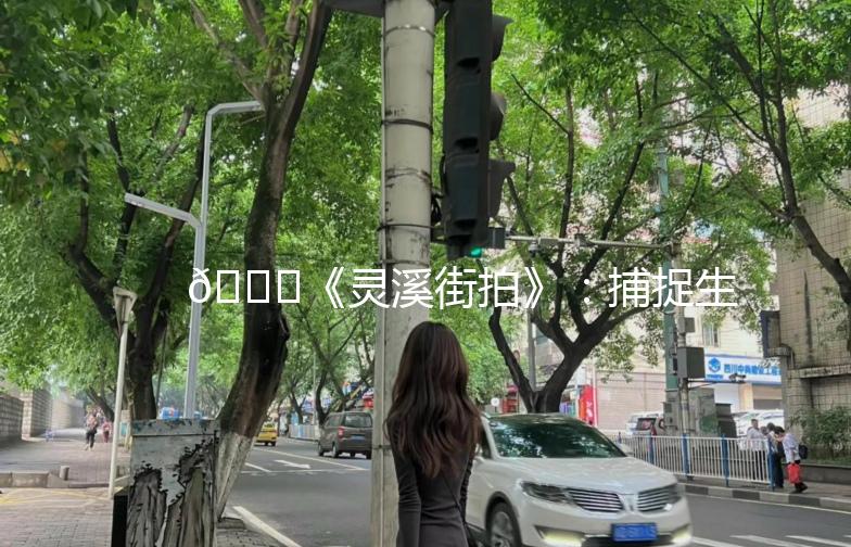 🌟《灵溪街拍》：捕捉生活中的美好瞬间📸