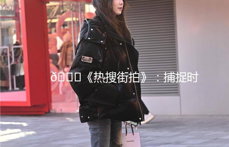 🌟《热搜街拍》：捕捉时尚潮流，记录街头风采🌟