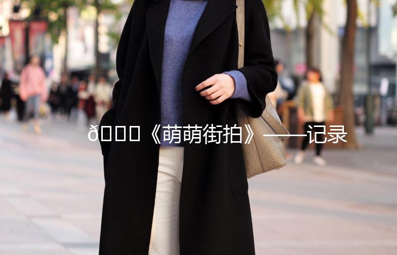 🌟《萌萌街拍》——记录生活中的美好瞬间🌟